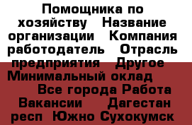 Помощника по хозяйству › Название организации ­ Компания-работодатель › Отрасль предприятия ­ Другое › Минимальный оклад ­ 45 000 - Все города Работа » Вакансии   . Дагестан респ.,Южно-Сухокумск г.